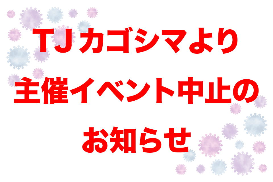 【TJカゴシマ主催イベント中止のお知らせ】