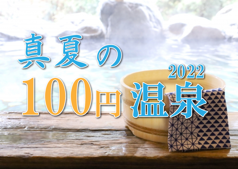 【真夏の100円温泉2022】7〜8月は温泉三昧! 入湯クーポンを持参すれば100円で温泉に入れます!!